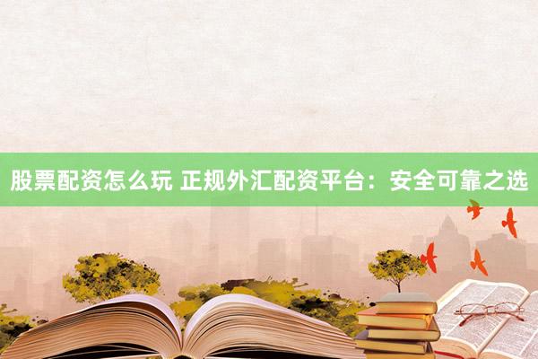 股票配资怎么玩 正规外汇配资平台：安全可靠之选