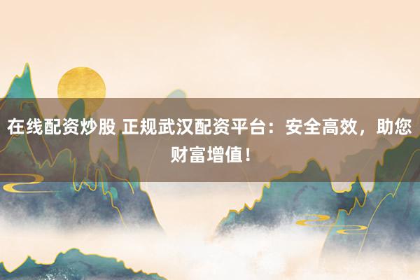 在线配资炒股 正规武汉配资平台：安全高效，助您财富增值！