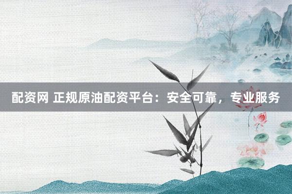 配资网 正规原油配资平台：安全可靠，专业服务