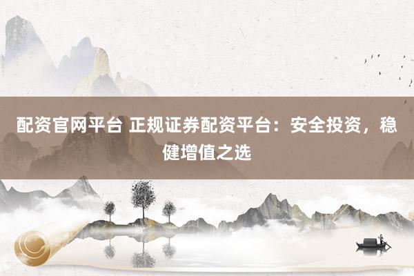 配资官网平台 正规证券配资平台：安全投资，稳健增值之选