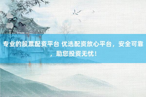 专业的股票配资平台 优选配资放心平台，安全可靠，助您投资无忧！