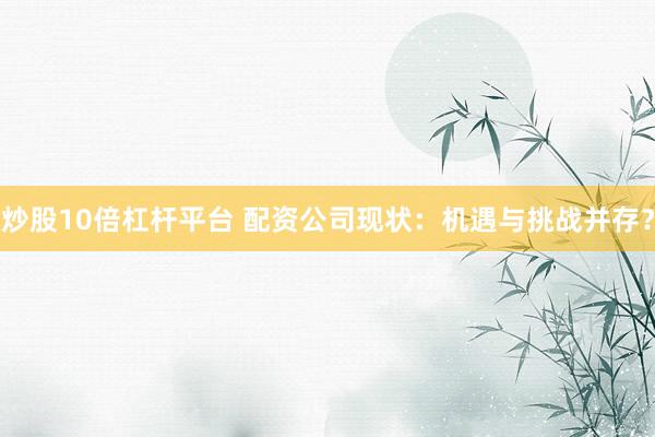 炒股10倍杠杆平台 配资公司现状：机遇与挑战并存？