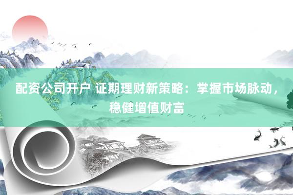 配资公司开户 证期理财新策略：掌握市场脉动，稳健增值财富