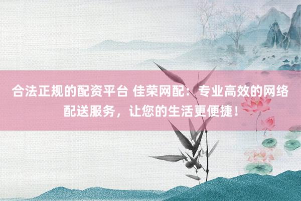 合法正规的配资平台 佳荣网配：专业高效的网络配送服务，让您的生活更便捷！