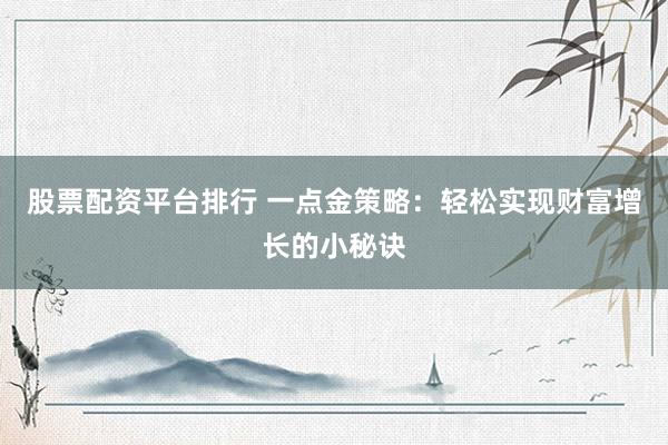 股票配资平台排行 一点金策略：轻松实现财富增长的小秘诀