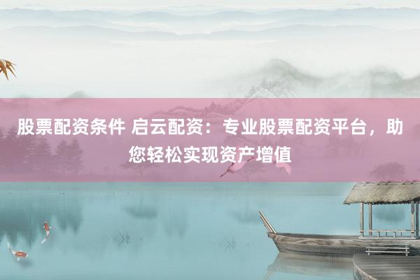 股票配资条件 启云配资：专业股票配资平台，助您轻松实现资产增值