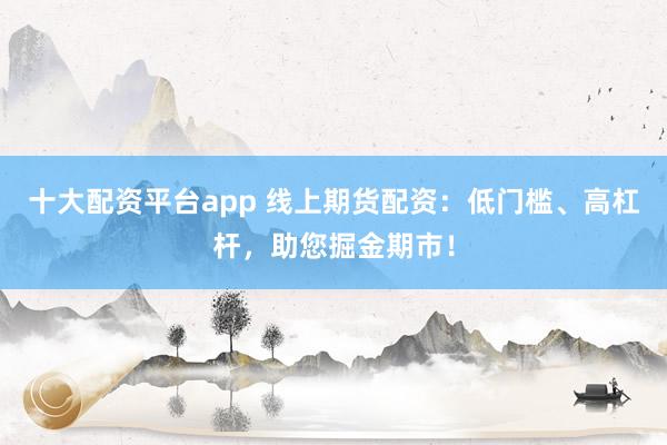 十大配资平台app 线上期货配资：低门槛、高杠杆，助您掘金期市！
