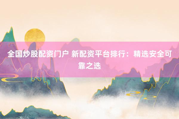 全国炒股配资门户 新配资平台排行：精选安全可靠之选