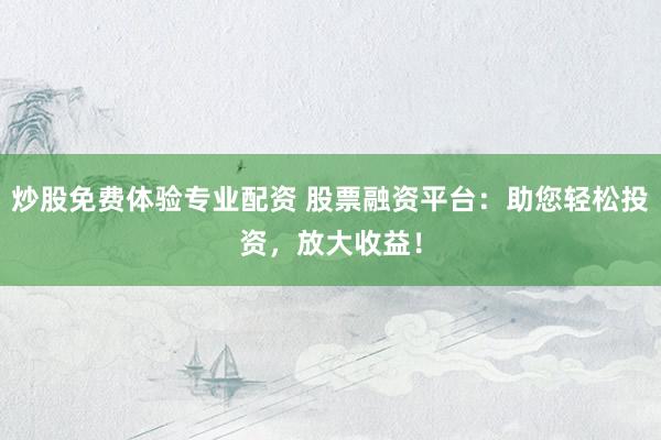 炒股免费体验专业配资 股票融资平台：助您轻松投资，放大收益！