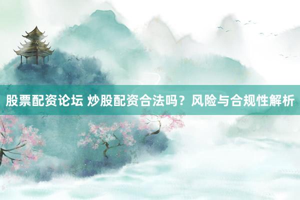 股票配资论坛 炒股配资合法吗？风险与合规性解析