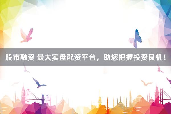 股市融资 最大实盘配资平台，助您把握投资良机！
