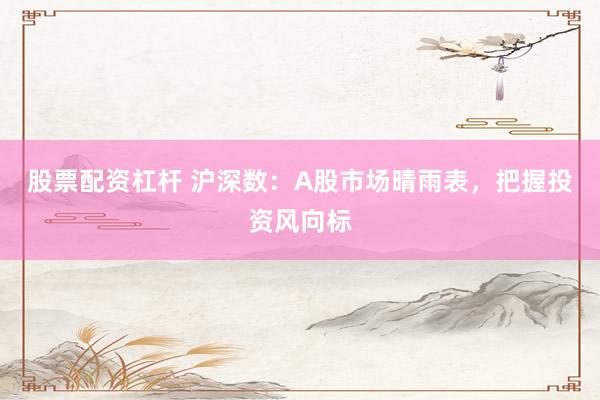 股票配资杠杆 沪深数：A股市场晴雨表，把握投资风向标