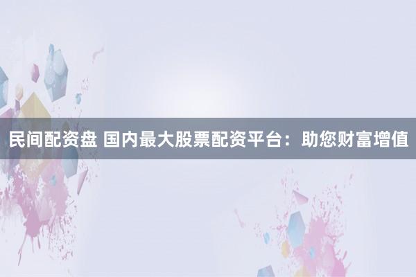 民间配资盘 国内最大股票配资平台：助您财富增值