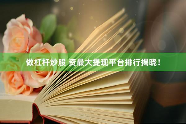 做杠杆炒股 资最大提现平台排行揭晓！