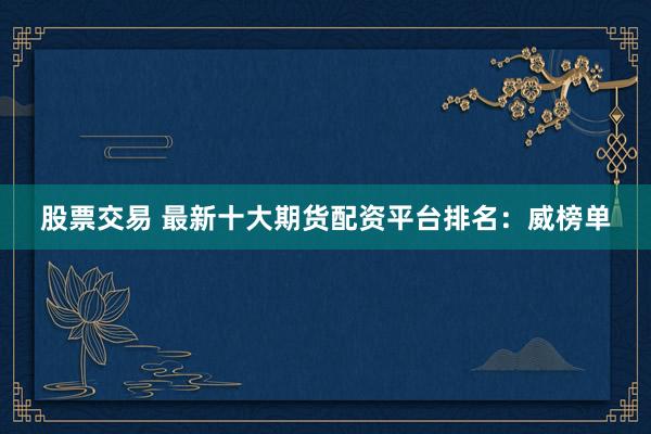 股票交易 最新十大期货配资平台排名：威榜单