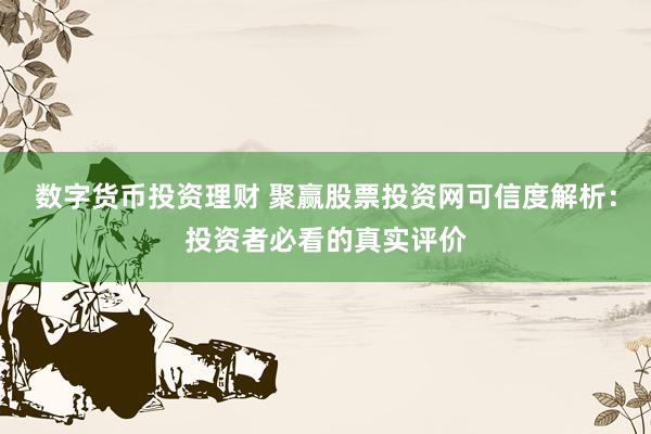 数字货币投资理财 聚赢股票投资网可信度解析:投资者必看的真实评价