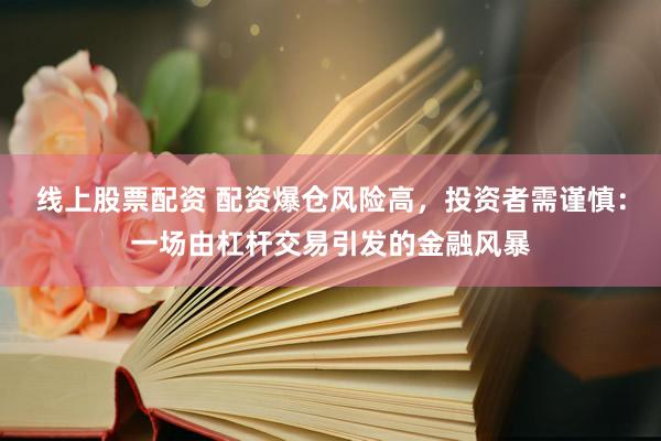 线上股票配资 配资爆仓风险高，投资者需谨慎：一场由杠杆交易引发的金融风暴