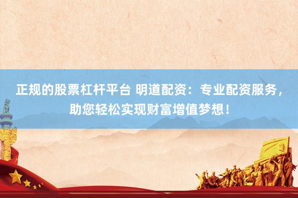 正规的股票杠杆平台 明道配资:专业配资服务,助您轻松实现财富增值梦想!