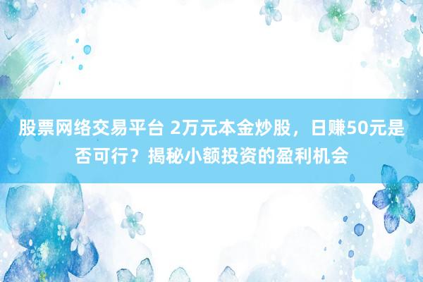 股票网络交易平台 2万元本金炒股,日赚50元是否可行?揭秘小额投资的盈利机会