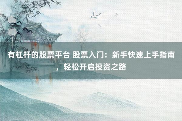 有杠杆的股票平台 股票入门:新手快速上手指南,轻松开启投资之路