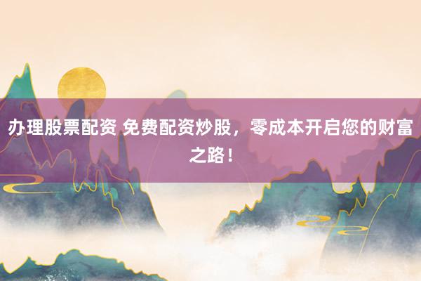 办理股票配资 免费配资炒股,零成本开启您的财富之路!