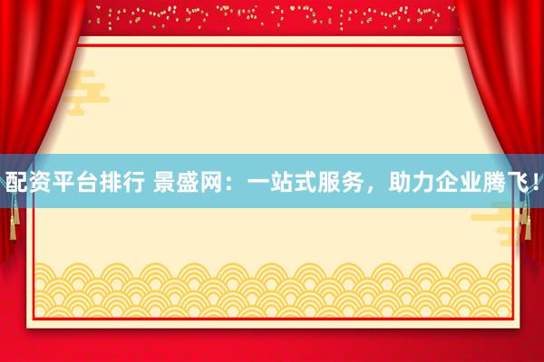 配资平台排行 景盛网：一站式服务，助力企业腾飞！